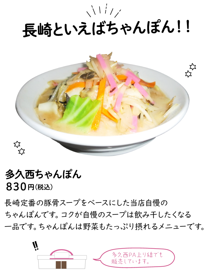 長崎といえばちゃんぽん！！多久西ちゃんぽん830円長崎定番の豚骨スープをベースにした当店自慢のちゃんぽんです。コクが自慢のスープは飲み干したくなる一品です。ちゃんぽんは野菜もたっぷり摂れるメニューです。