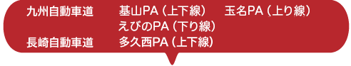 九州自動車道 吉志PA（下り線）基山PA（上下線）玉名PA（上り線）えびのPA（下り線） 長崎自動車道 多久西PA（上下線）